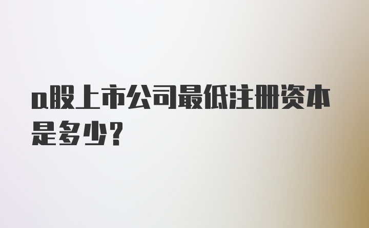 a股上市公司最低注册资本是多少？