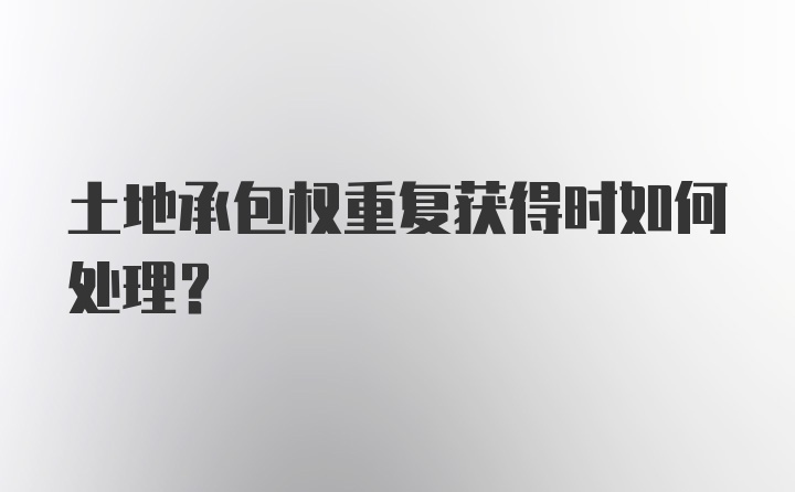 土地承包权重复获得时如何处理？