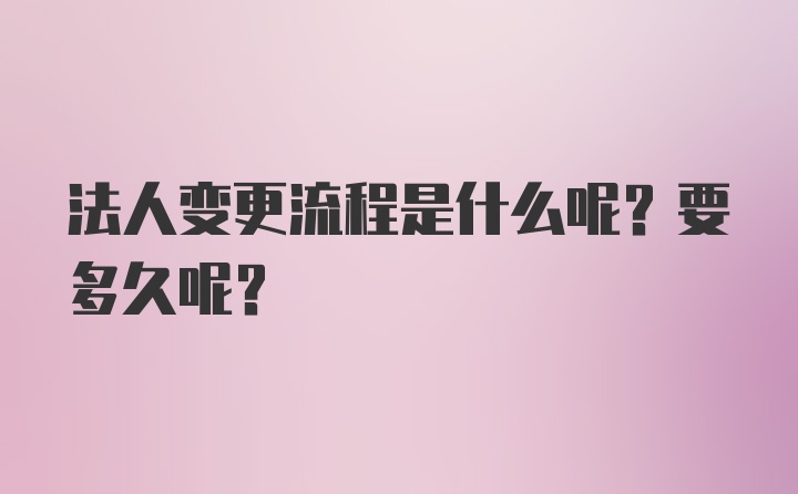 法人变更流程是什么呢？要多久呢？