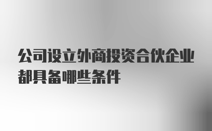 公司设立外商投资合伙企业都具备哪些条件