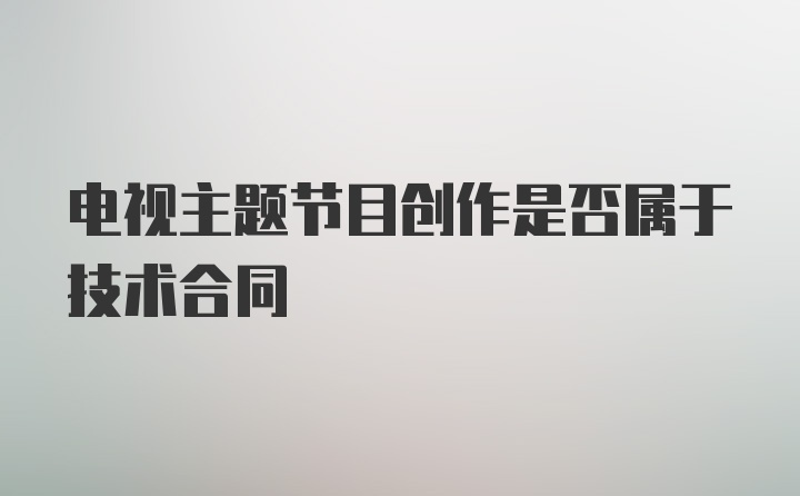 电视主题节目创作是否属于技术合同