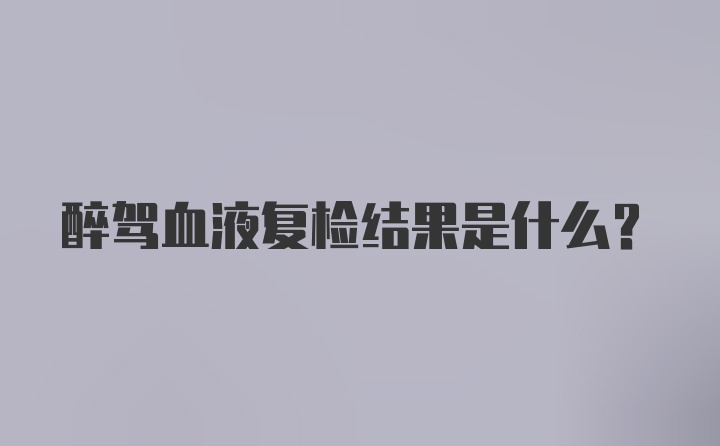 醉驾血液复检结果是什么？