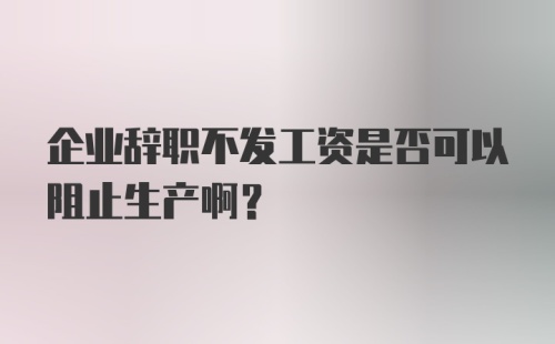 企业辞职不发工资是否可以阻止生产啊？