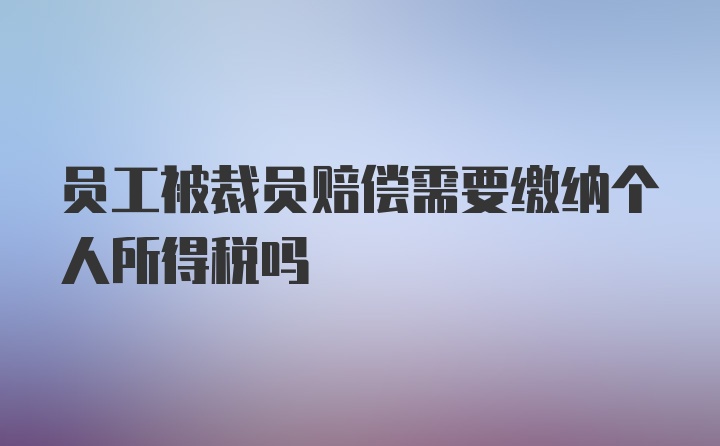 员工被裁员赔偿需要缴纳个人所得税吗