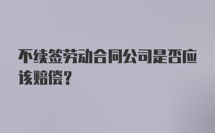 不续签劳动合同公司是否应该赔偿？