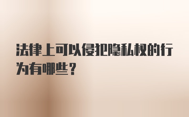 法律上可以侵犯隐私权的行为有哪些？