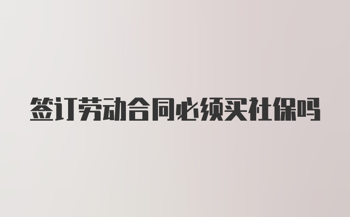 签订劳动合同必须买社保吗