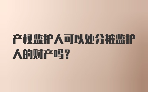 产权监护人可以处分被监护人的财产吗？