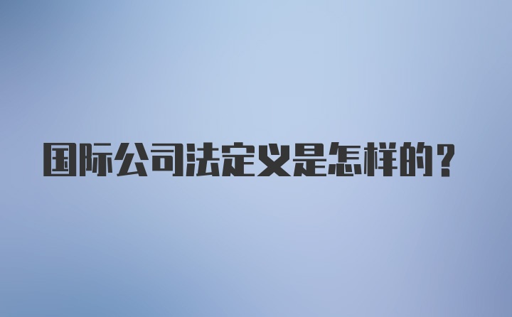 国际公司法定义是怎样的？