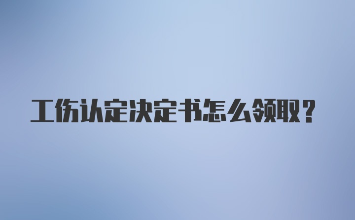 工伤认定决定书怎么领取？