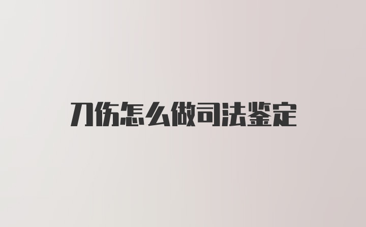 刀伤怎么做司法鉴定