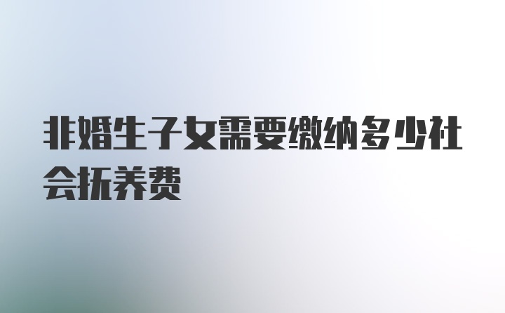 非婚生子女需要缴纳多少社会抚养费