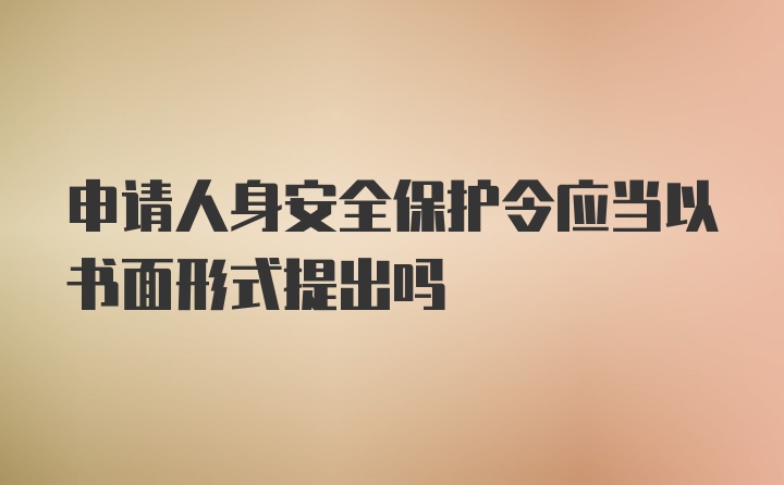 申请人身安全保护令应当以书面形式提出吗