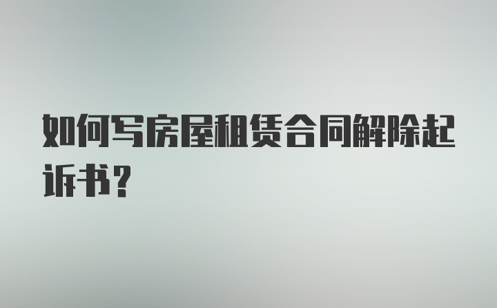 如何写房屋租赁合同解除起诉书?