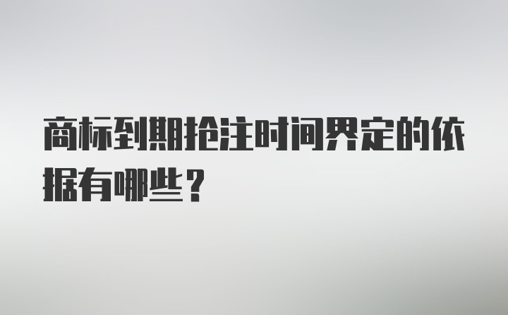 商标到期抢注时间界定的依据有哪些？