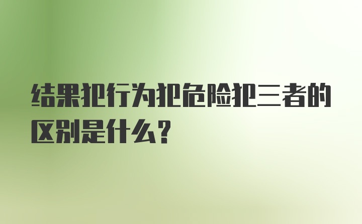 结果犯行为犯危险犯三者的区别是什么？