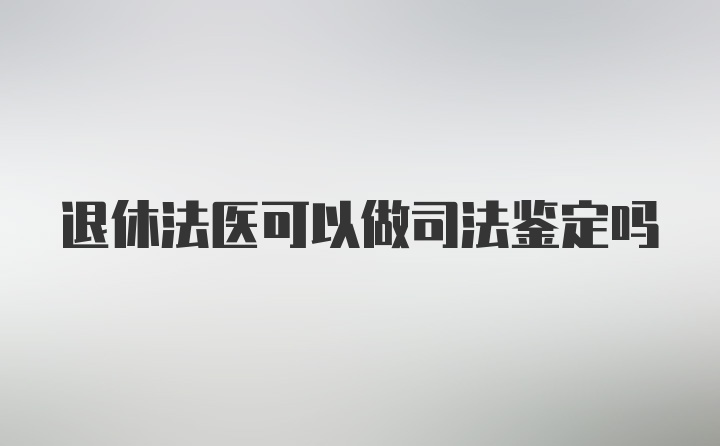 退休法医可以做司法鉴定吗