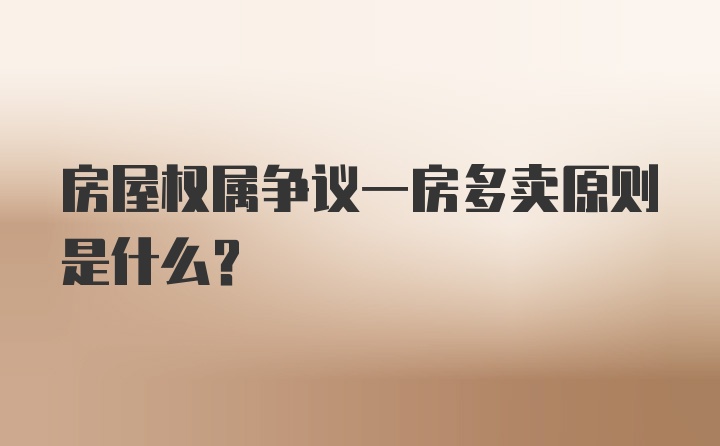 房屋权属争议一房多卖原则是什么？