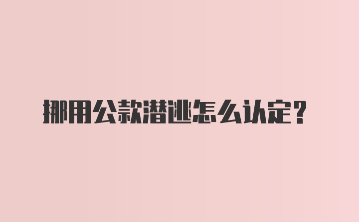 挪用公款潜逃怎么认定？