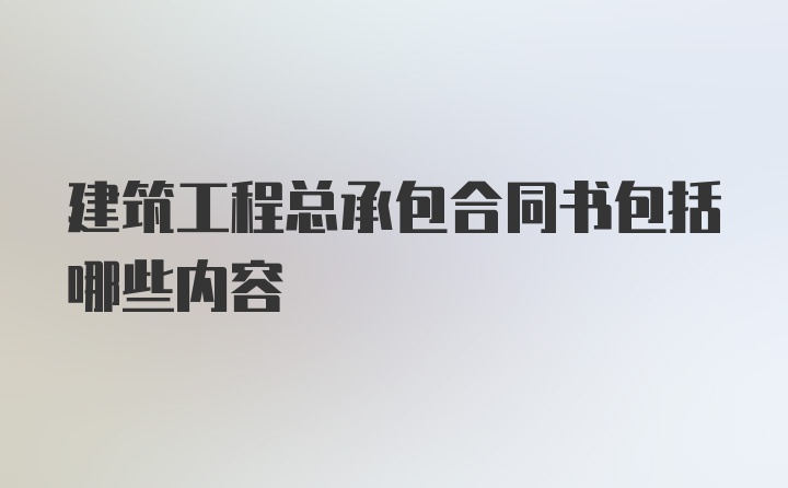 建筑工程总承包合同书包括哪些内容