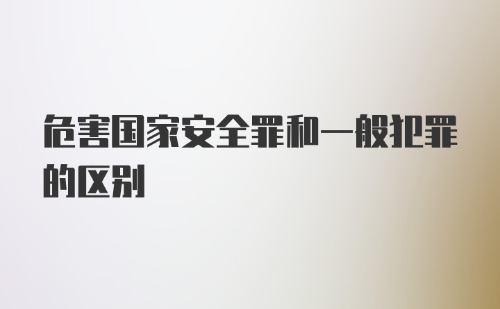 危害国家安全罪和一般犯罪的区别