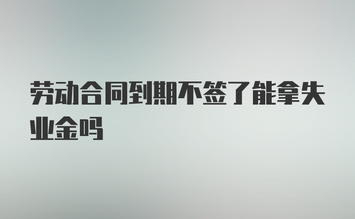 劳动合同到期不签了能拿失业金吗