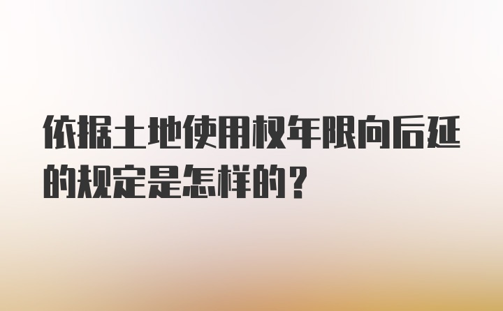 依据土地使用权年限向后延的规定是怎样的？