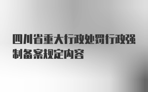 四川省重大行政处罚行政强制备案规定内容