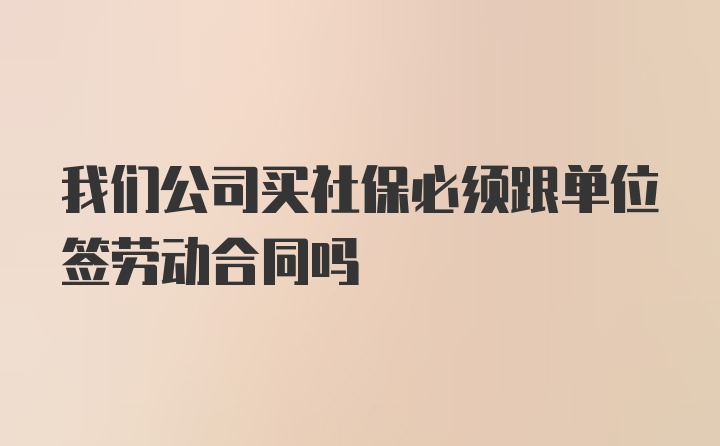 我们公司买社保必须跟单位签劳动合同吗