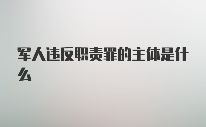 军人违反职责罪的主体是什么