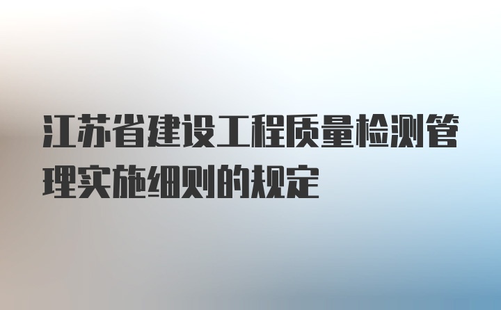 江苏省建设工程质量检测管理实施细则的规定