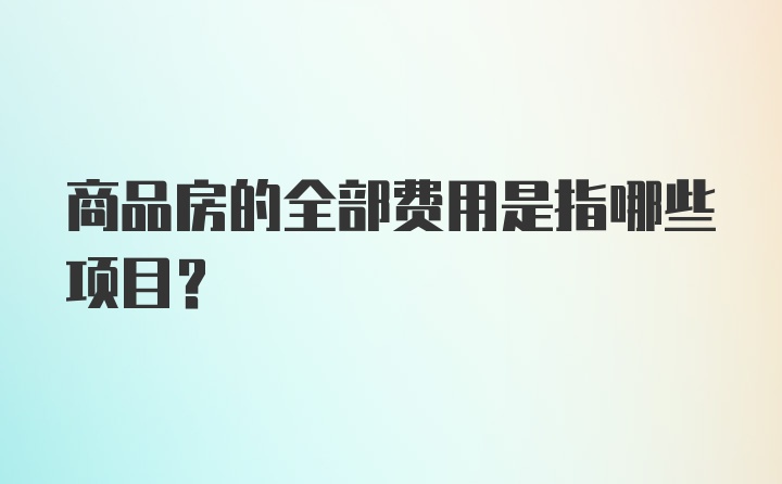 商品房的全部费用是指哪些项目?