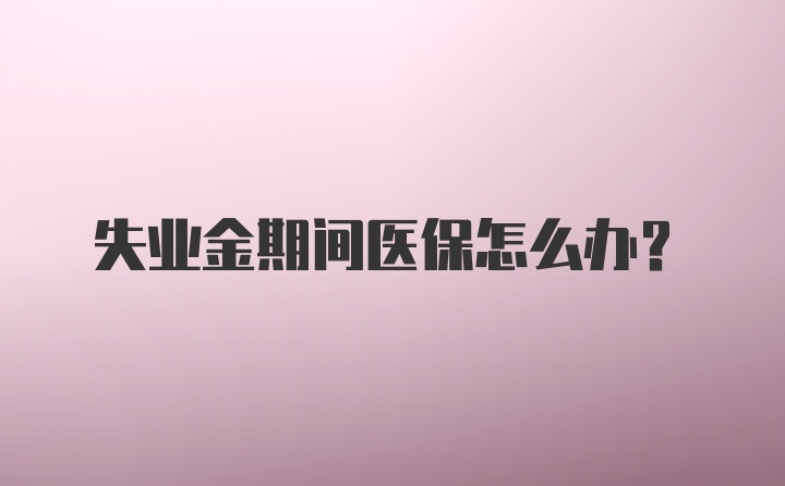 失业金期间医保怎么办？