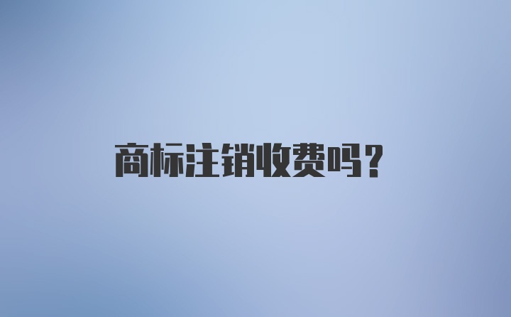 商标注销收费吗？