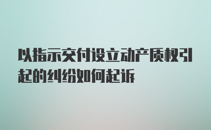 以指示交付设立动产质权引起的纠纷如何起诉