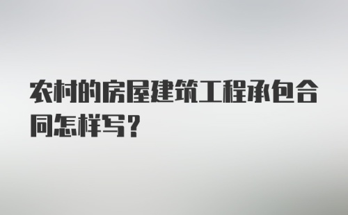 农村的房屋建筑工程承包合同怎样写？