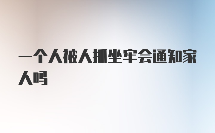 一个人被人抓坐牢会通知家人吗