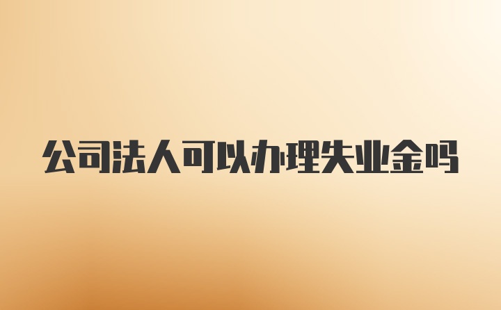 公司法人可以办理失业金吗