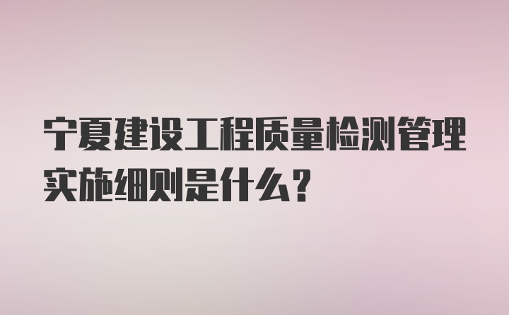 宁夏建设工程质量检测管理实施细则是什么？