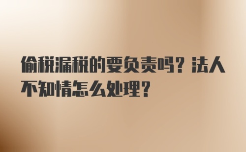 偷税漏税的要负责吗？法人不知情怎么处理？