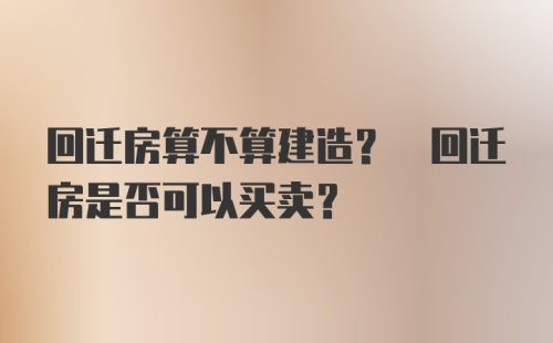 回迁房算不算建造? 回迁房是否可以买卖?