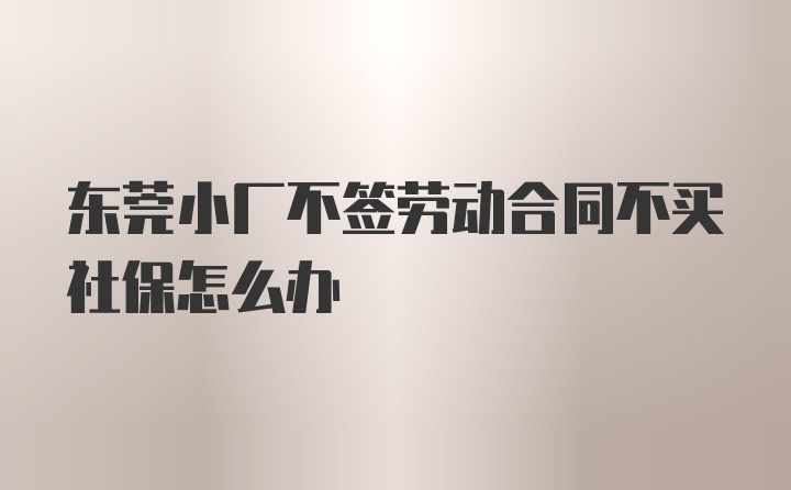 东莞小厂不签劳动合同不买社保怎么办