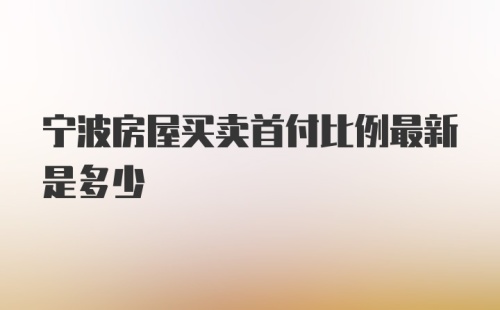 宁波房屋买卖首付比例最新是多少