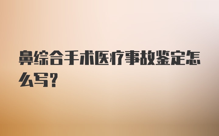 鼻综合手术医疗事故鉴定怎么写？