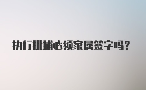 执行批捕必须家属签字吗？