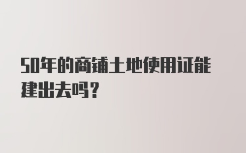 50年的商铺土地使用证能建出去吗？