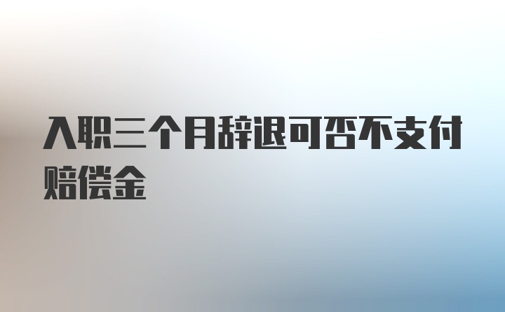 入职三个月辞退可否不支付赔偿金