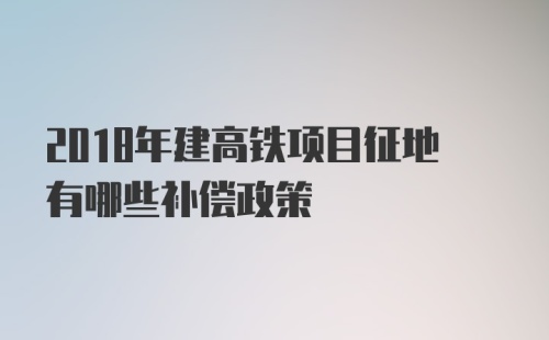 2018年建高铁项目征地有哪些补偿政策