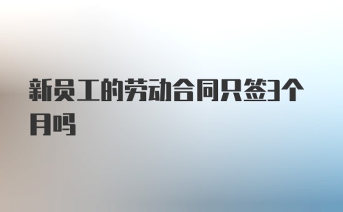 新员工的劳动合同只签3个月吗