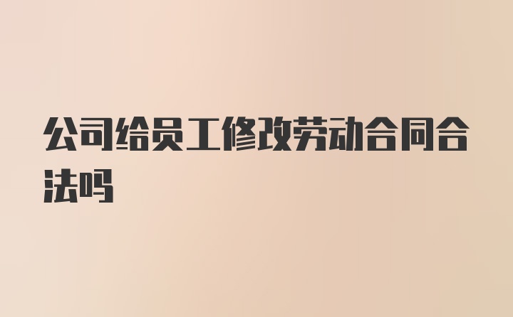 公司给员工修改劳动合同合法吗